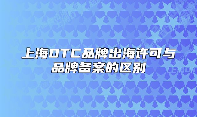 上海DTC品牌出海許可與品牌備案的區(qū)別