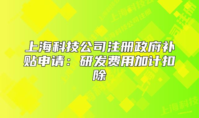 上?？萍脊咀哉a貼申請：研發(fā)費用加計扣除