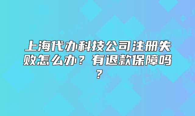 上海代辦科技公司注冊失敗怎么辦？有退款保障嗎？