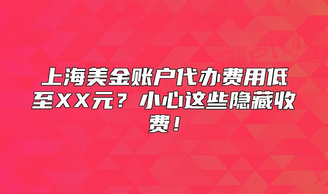 上海美金賬戶代辦費用低至XX元？小心這些隱藏收費！