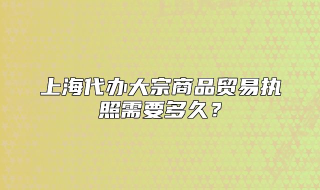 上海代辦大宗商品貿(mào)易執(zhí)照需要多久？