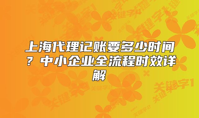 上海代理記賬要多少時間？中小企業(yè)全流程時效詳解