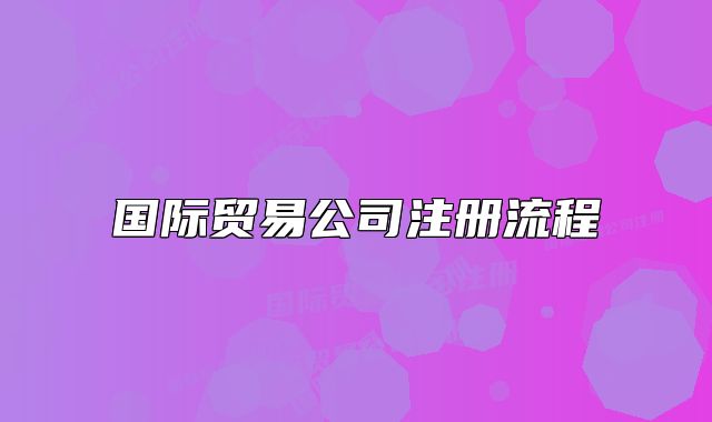 國際貿(mào)易公司注冊(cè)流程