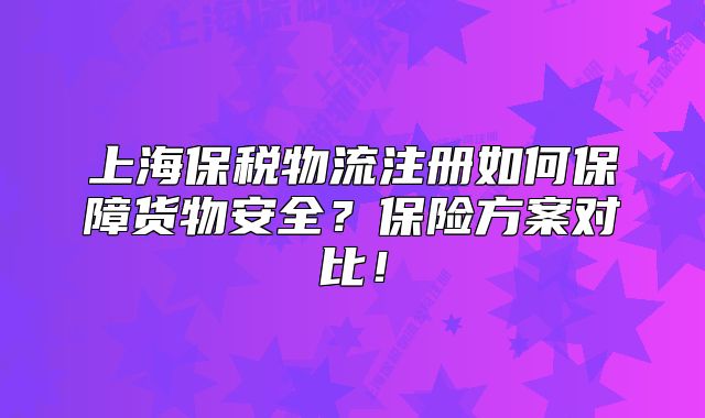 上海保稅物流注冊如何保障貨物安全？保險方案對比！