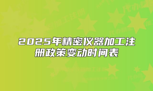 2025年精密儀器加工注冊(cè)政策變動(dòng)時(shí)間表