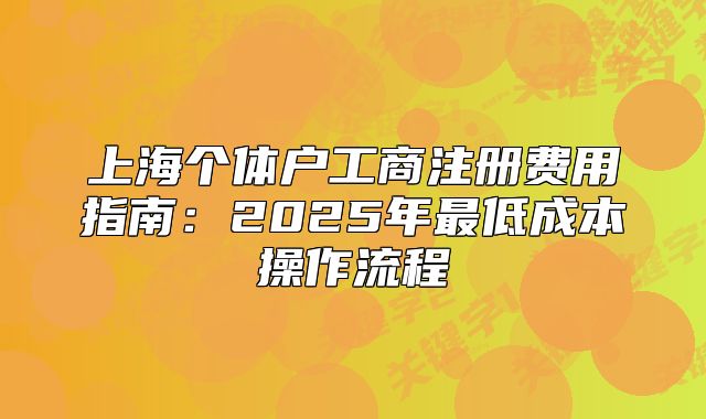 上海個(gè)體戶工商注冊(cè)費(fèi)用指南：2025年最低成本操作流程