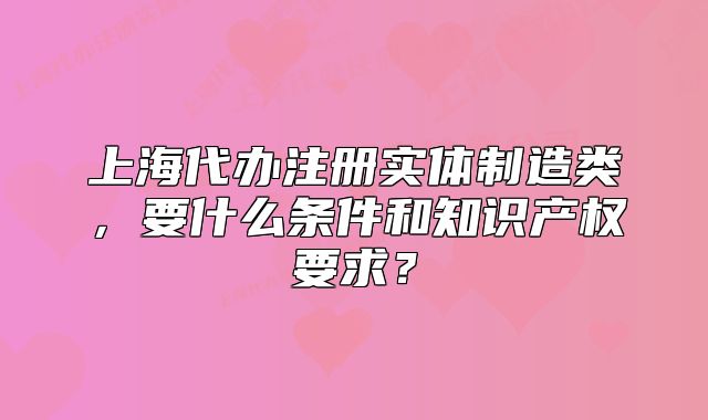上海代辦注冊(cè)實(shí)體制造類，要什么條件和知識(shí)產(chǎn)權(quán)要求？