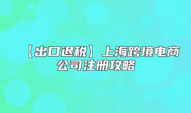 【出口退稅】上??缇畴娚坦咀?cè)攻略