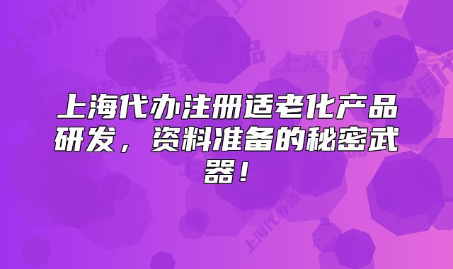 上海代辦注冊(cè)適老化產(chǎn)品研發(fā)，資料準(zhǔn)備的秘密武器！