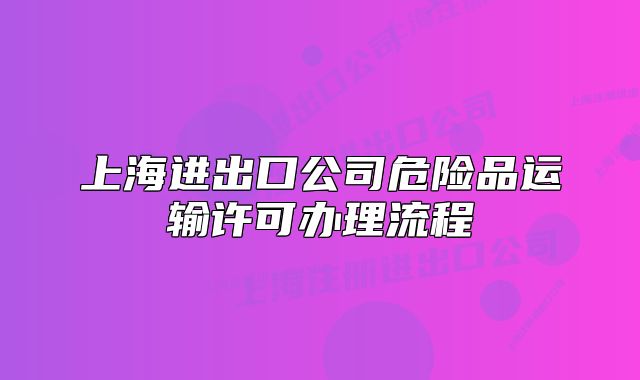 上海進(jìn)出口公司危險(xiǎn)品運(yùn)輸許可辦理流程