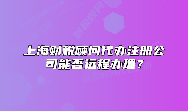 上海財(cái)稅顧問(wèn)代辦注冊(cè)公司能否遠(yuǎn)程辦理？