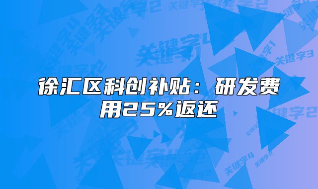 徐匯區(qū)科創(chuàng)補(bǔ)貼：研發(fā)費(fèi)用25%返還