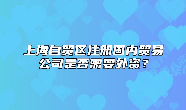 上海自貿(mào)區(qū)注冊(cè)國(guó)內(nèi)貿(mào)易公司是否需要外資？