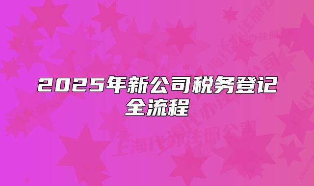2025年新公司稅務(wù)登記全流程