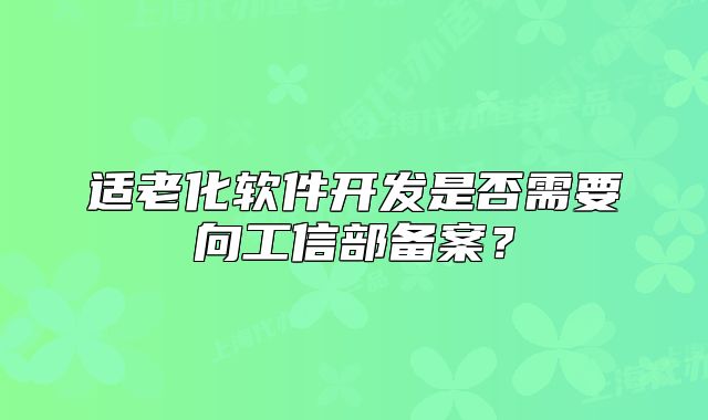 適老化軟件開發(fā)是否需要向工信部備案？