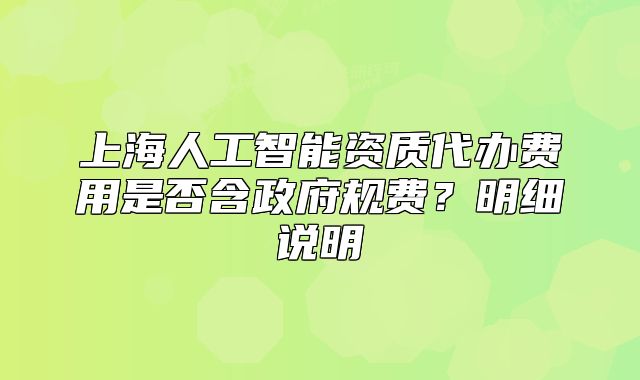 上海人工智能資質(zhì)代辦費(fèi)用是否含政府規(guī)費(fèi)？明細(xì)說明