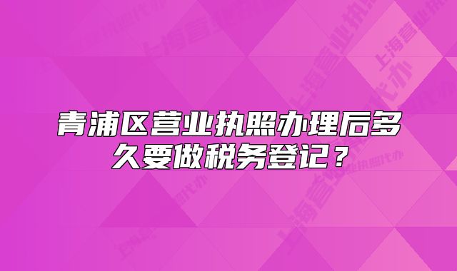 青浦區(qū)營業(yè)執(zhí)照辦理后多久要做稅務登記？