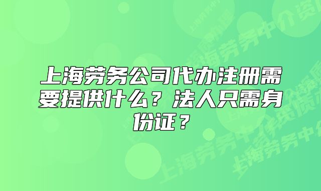 上海勞務(wù)公司代辦注冊(cè)需要提供什么？法人只需身份證？