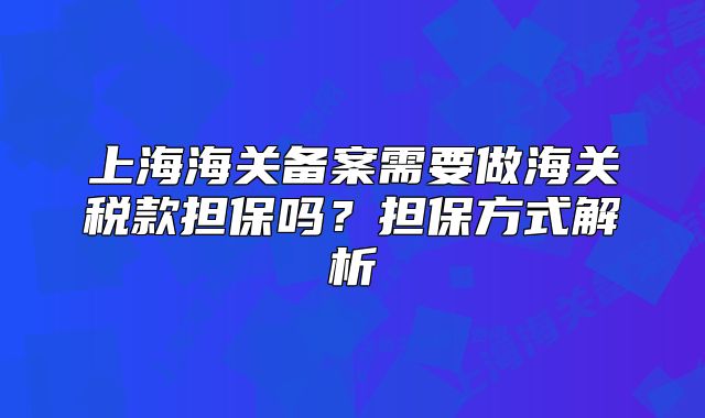 上海海關(guān)備案需要做海關(guān)稅款擔保嗎？擔保方式解析