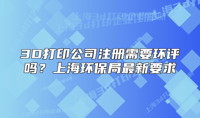 3D打印公司注冊需要環(huán)評嗎？上海環(huán)保局最新要求