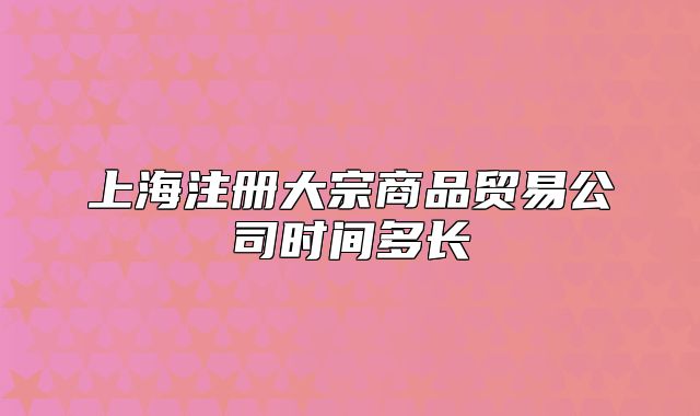 上海注冊大宗商品貿(mào)易公司時(shí)間多長