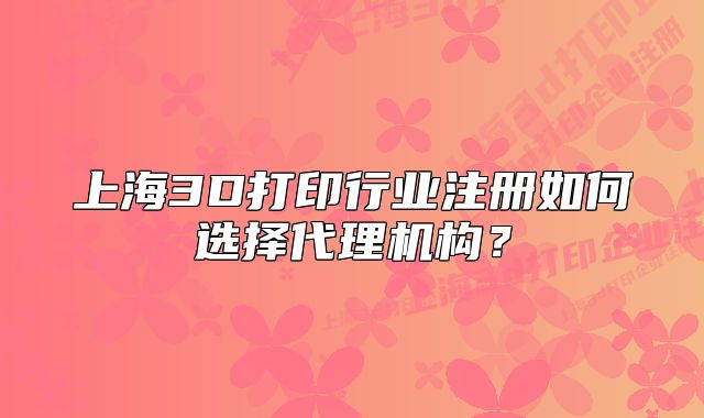 上海3D打印行業(yè)注冊如何選擇代理機(jī)構(gòu)？
