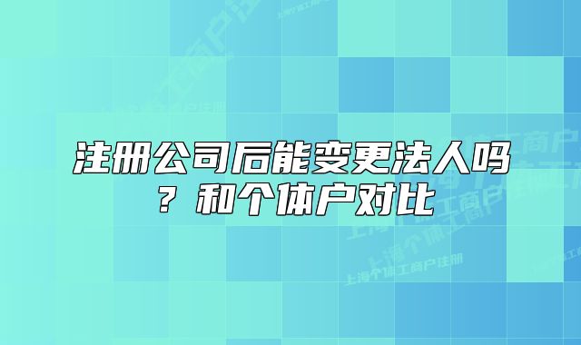 注冊(cè)公司后能變更法人嗎？和個(gè)體戶對(duì)比
