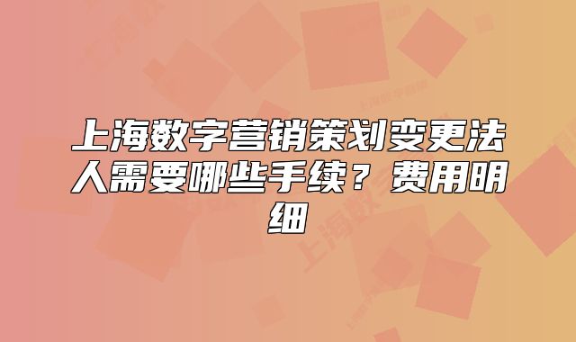 上海數(shù)字營(yíng)銷策劃變更法人需要哪些手續(xù)？費(fèi)用明細(xì)