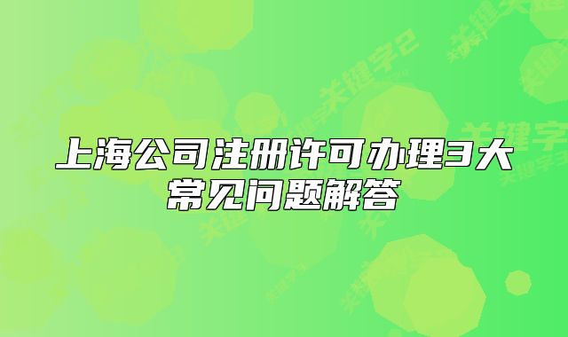 上海公司注冊許可辦理3大常見問題解答