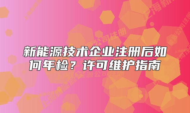 新能源技術企業(yè)注冊后如何年檢？許可維護指南