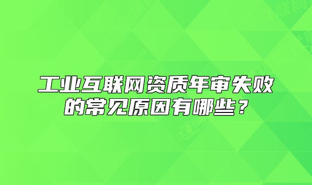 工業(yè)互聯(lián)網(wǎng)資質(zhì)年審失敗的常見原因有哪些？