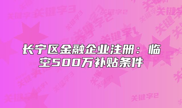 長寧區(qū)金融企業(yè)注冊：臨空500萬補(bǔ)貼條件