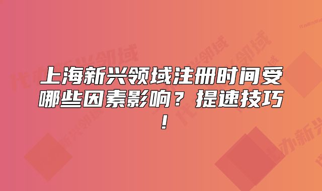 上海新興領(lǐng)域注冊(cè)時(shí)間受哪些因素影響？提速技巧！