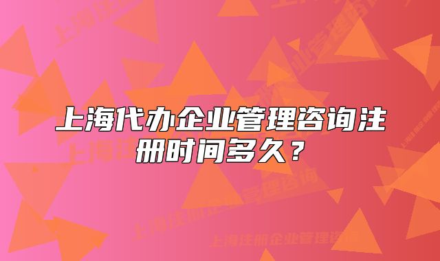 上海代辦企業(yè)管理咨詢注冊時間多久？