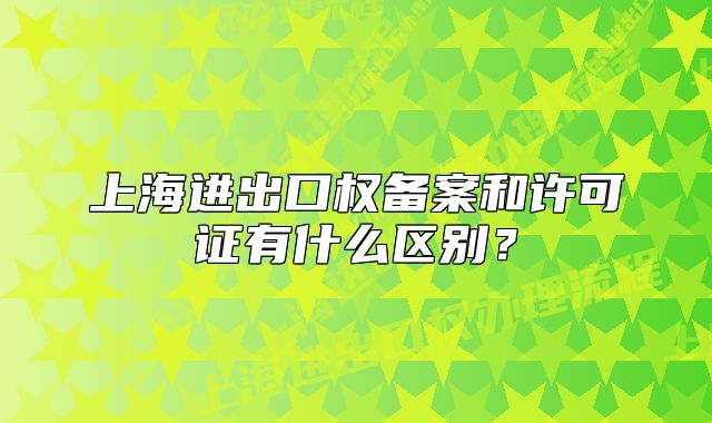 上海進(jìn)出口權(quán)備案和許可證有什么區(qū)別？