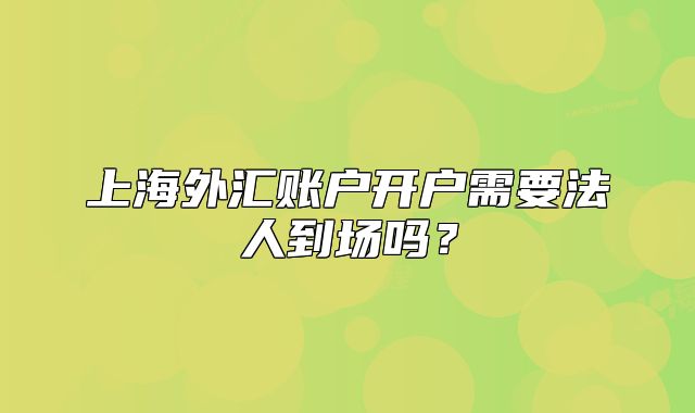 上海外匯賬戶開戶需要法人到場嗎？