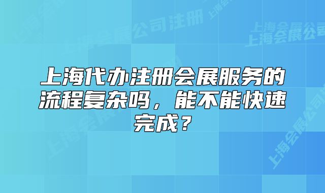 上海代辦注冊會展服務(wù)的流程復(fù)雜嗎，能不能快速完成？