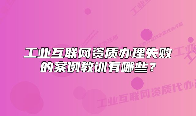 工業(yè)互聯(lián)網(wǎng)資質(zhì)辦理失敗的案例教訓(xùn)有哪些？