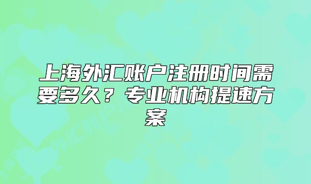 上海外匯賬戶注冊時間需要多久？專業(yè)機構(gòu)提速方案