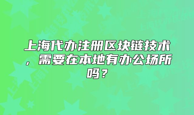 上海代辦注冊(cè)區(qū)塊鏈技術(shù)，需要在本地有辦公場(chǎng)所嗎？