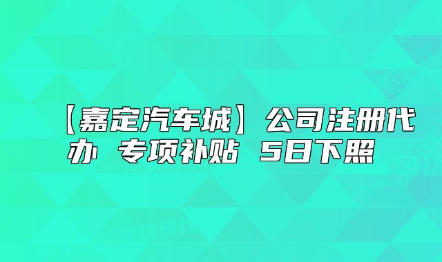 【嘉定汽車城】公司注冊代辦 專項補貼 5日下照