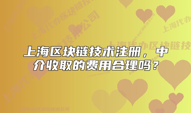 上海區(qū)塊鏈技術(shù)注冊(cè)，中介收取的費(fèi)用合理嗎？