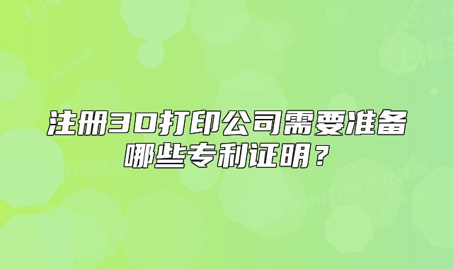 注冊(cè)3D打印公司需要準(zhǔn)備哪些專利證明？