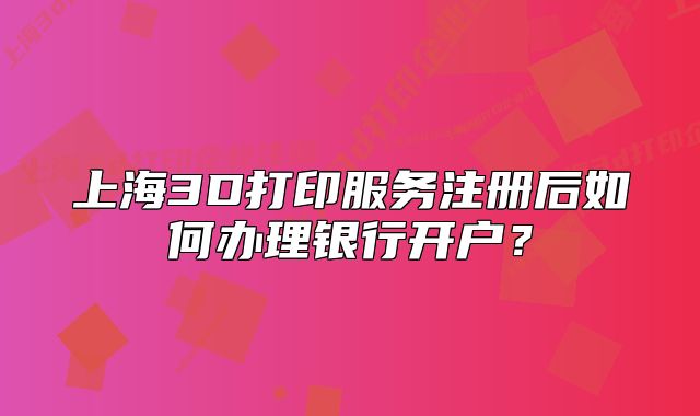 上海3D打印服務(wù)注冊后如何辦理銀行開戶？