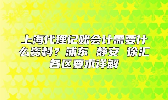 上海代理記賬會(huì)計(jì)需要什么資料？浦東 靜安 徐匯各區(qū)要求詳解