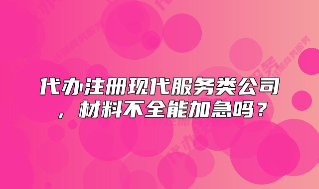 代辦注冊現(xiàn)代服務(wù)類公司，材料不全能加急嗎？