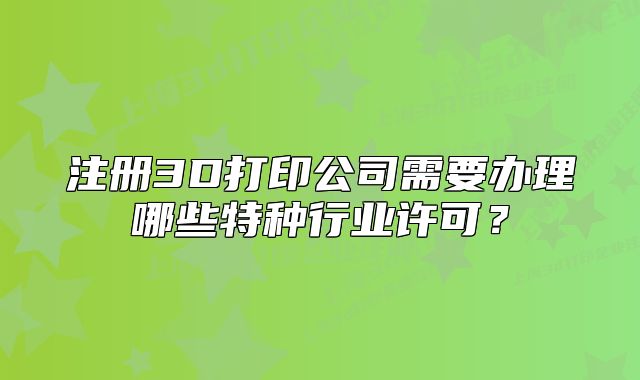 注冊(cè)3D打印公司需要辦理哪些特種行業(yè)許可？