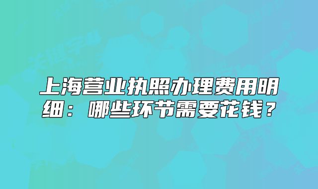 上海營(yíng)業(yè)執(zhí)照辦理費(fèi)用明細(xì)：哪些環(huán)節(jié)需要花錢？