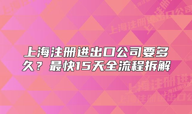 上海注冊進出口公司要多久？最快15天全流程拆解