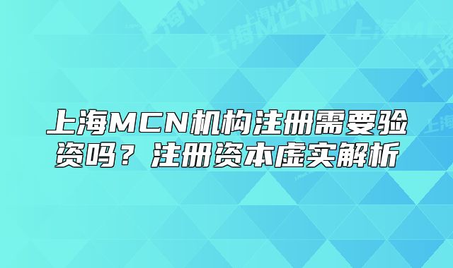 上海MCN機構注冊需要驗資嗎?注冊資本虛實解析